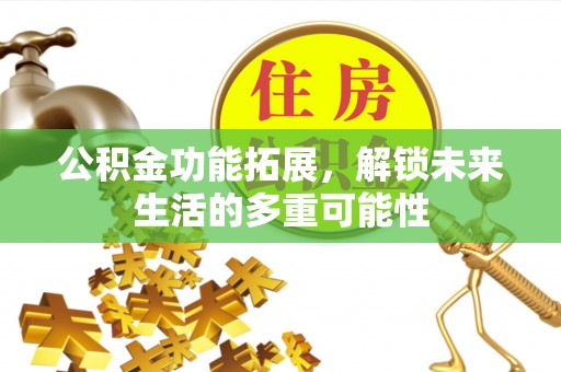 靖江公积金功能拓展，解锁未来生活的多重可能性