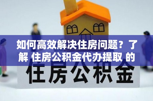 靖江如何高效解决住房问题？了解 住房公积金代办提取 的重要性
