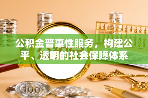 靖江公积金普惠性服务，构建公平、透明的社会保障体系