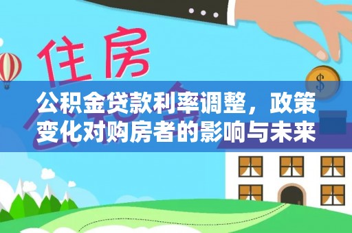 靖江公积金贷款利率调整，政策变化对购房者的影响与未来趋势分析