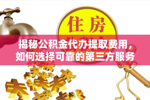 靖江揭秘公积金代办提取费用，如何选择可靠的第三方服务