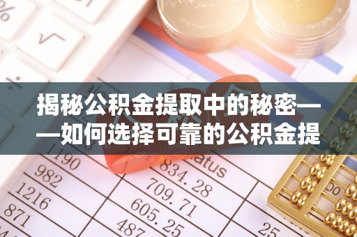 靖江揭秘公积金提取中的秘密——如何选择可靠的公积金提取代办中介？