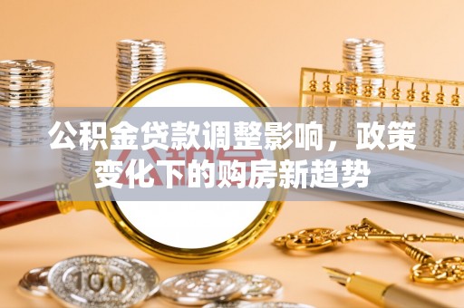 靖江公积金贷款调整影响，政策变化下的购房新趋势