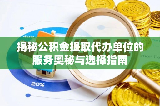 靖江揭秘公积金提取代办单位的服务奥秘与选择指南