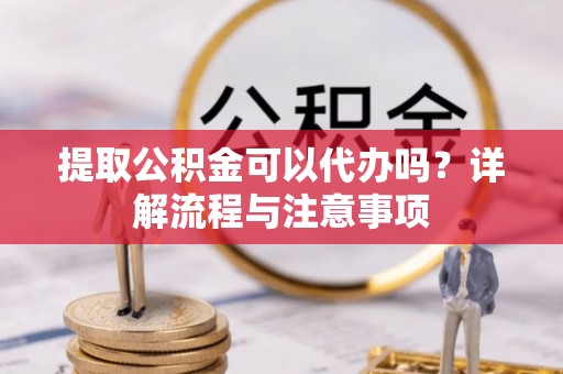 靖江提取公积金可以代办吗？详解流程与注意事项