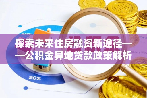 靖江探索未来住房融资新途径——公积金异地贷款政策解析与实践