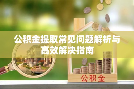 靖江公积金提取常见问题解析与高效解决指南