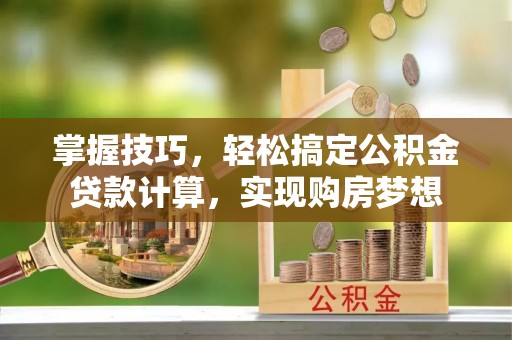 靖江掌握技巧，轻松搞定公积金贷款计算，实现购房梦想