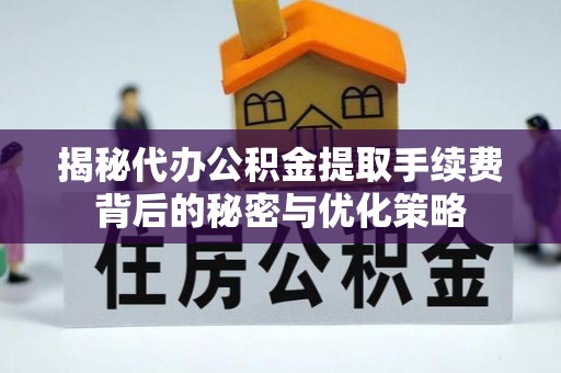 靖江揭秘代办公积金提取手续费背后的秘密与优化策略