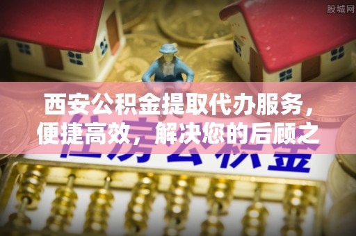 靖江西安公积金提取代办服务，便捷高效，解决您的后顾之忧