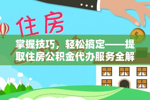 靖江掌握技巧，轻松搞定——提取住房公积金代办服务全解析