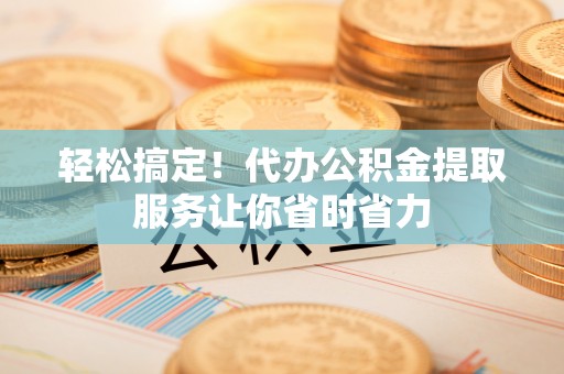 靖江轻松搞定！代办公积金提取服务让你省时省力