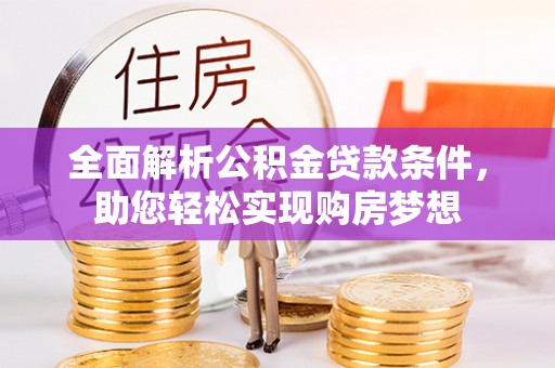 靖江全面解析公积金贷款条件，助您轻松实现购房梦想
