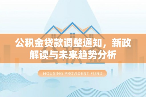 靖江公积金贷款调整通知，新政解读与未来趋势分析