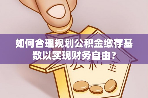 靖江如何合理规划公积金缴存基数以实现财务自由？