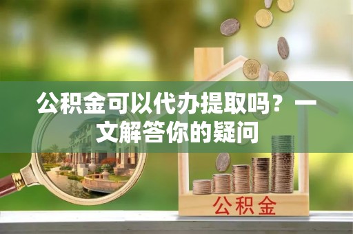 靖江公积金可以代办提取吗？一文解答你的疑问
