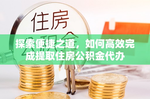 靖江探索便捷之道，如何高效完成提取住房公积金代办