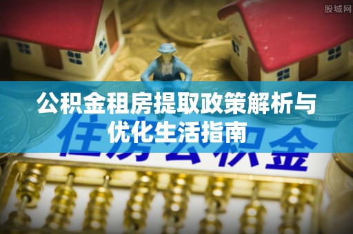 靖江公积金租房提取政策解析与优化生活指南