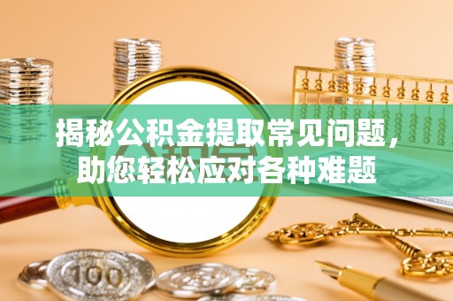 靖江揭秘公积金提取常见问题，助您轻松应对各种难题