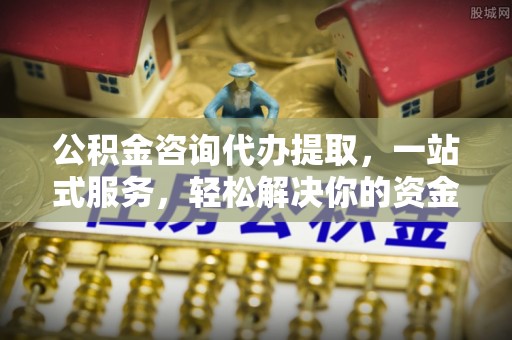 靖江公积金咨询代办提取，一站式服务，轻松解决你的资金难题