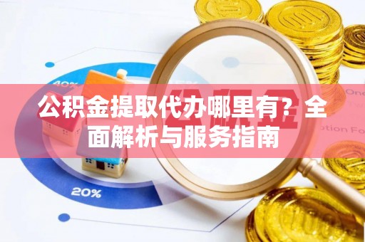 靖江公积金提取代办哪里有？全面解析与服务指南