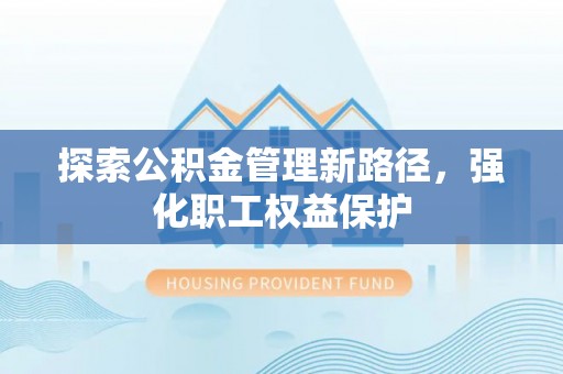靖江探索公积金管理新路径，强化职工权益保护