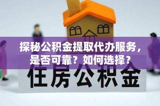 靖江探秘公积金提取代办服务，是否可靠？如何选择？