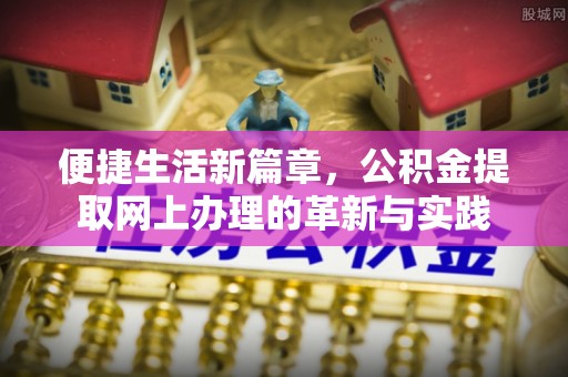 靖江便捷生活新篇章，公积金提取网上办理的革新与实践