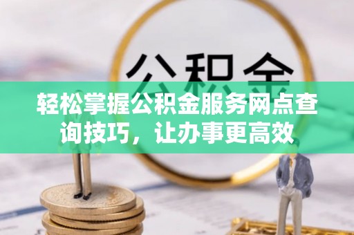 靖江轻松掌握公积金服务网点查询技巧，让办事更高效