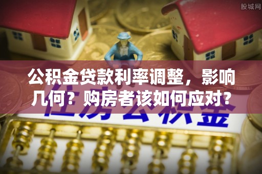 靖江公积金贷款利率调整，影响几何？购房者该如何应对？