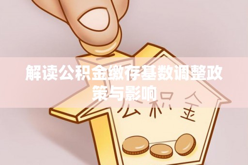 靖江解读公积金缴存基数调整政策与影响