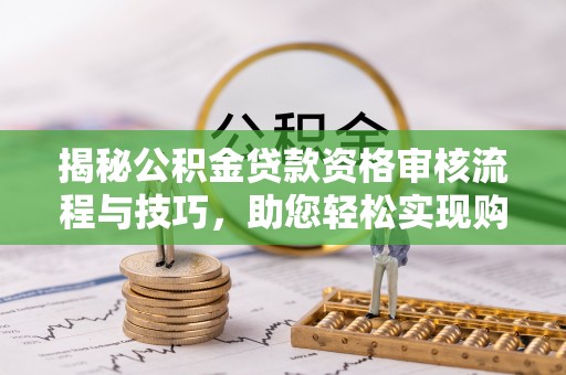 靖江揭秘公积金贷款资格审核流程与技巧，助您轻松实现购房梦想