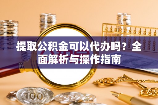靖江提取公积金可以代办吗？全面解析与操作指南