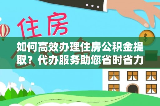 靖江如何高效办理住房公积金提取？代办服务助您省时省力