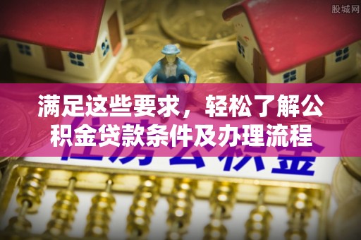 靖江满足这些要求，轻松了解公积金贷款条件及办理流程