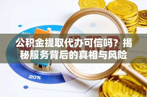靖江公积金提取代办可信吗？揭秘服务背后的真相与风险