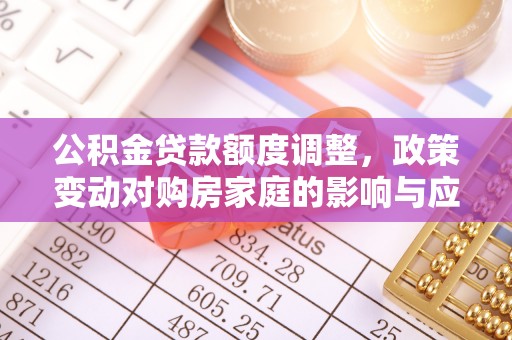 靖江公积金贷款额度调整，政策变动对购房家庭的影响与应对策略