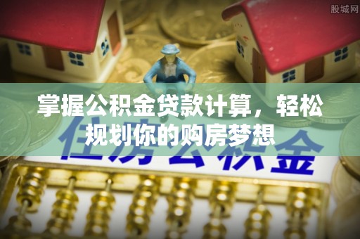 靖江掌握公积金贷款计算，轻松规划你的购房梦想