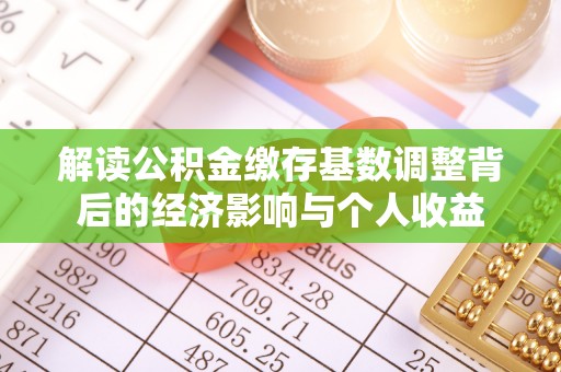 靖江解读公积金缴存基数调整背后的经济影响与个人收益