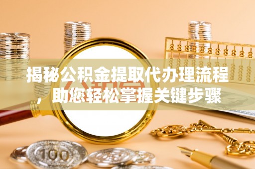 靖江揭秘公积金提取代办理流程，助您轻松掌握关键步骤
