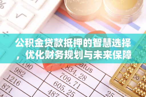 靖江公积金贷款抵押的智慧选择，优化财务规划与未来保障
