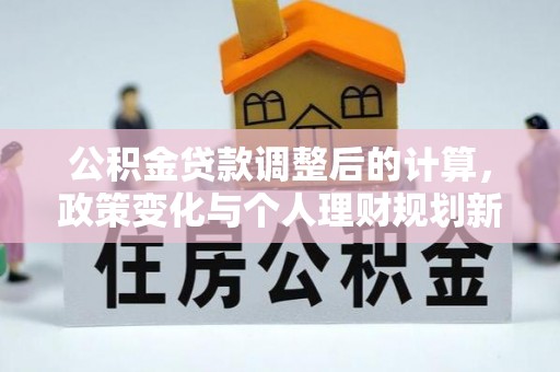 靖江公积金贷款调整后的计算，政策变化与个人理财规划新思路