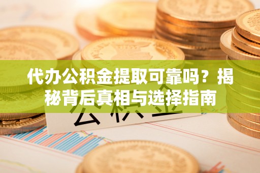 靖江代办公积金提取可靠吗？揭秘背后真相与选择指南