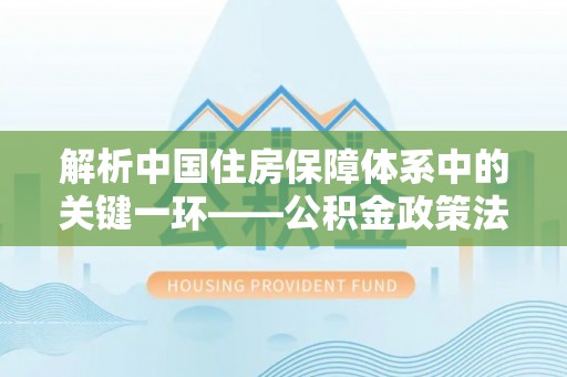 靖江解析中国住房保障体系中的关键一环——公积金政策法规的演变与影响