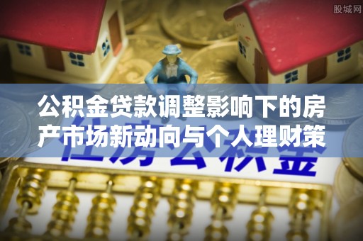 靖江公积金贷款调整影响下的房产市场新动向与个人理财策略