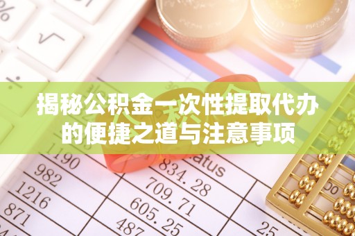 靖江揭秘公积金一次性提取代办的便捷之道与注意事项