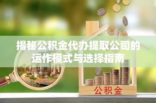 靖江揭秘公积金代办提取公司的运作模式与选择指南