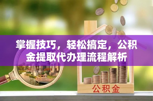 靖江掌握技巧，轻松搞定，公积金提取代办理流程解析