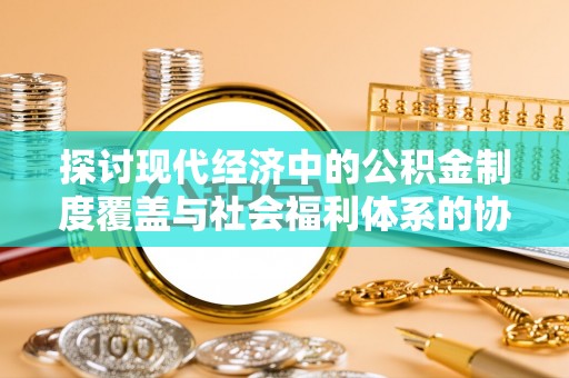 靖江探讨现代经济中的公积金制度覆盖与社会福利体系的协同发展