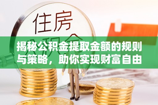 靖江揭秘公积金提取金额的规则与策略，助你实现财富自由